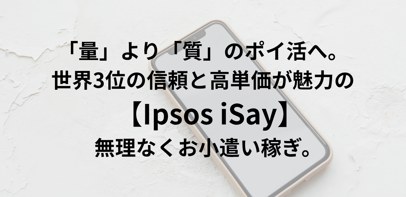 ​「量」より「質」のポイ活へ。 世界3位の信頼と高単価が魅力の Ipsos iSayで、無理なくお小遣い稼ぎ。と書かれたアイキャッチ画像