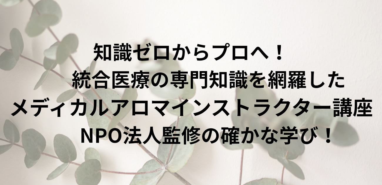 知識ゼロからプロへ！ 統合医療の専門知識を網羅した「メディカルアロマインストラクター講座」 NPO法人監修の確かな学び！　と書かれたアイキャッチ画像